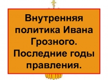 Внутренняя политика Ивана Грозного. Последние годы правления.