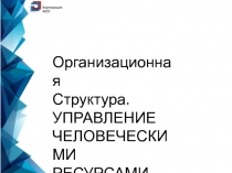 Организационная
Структура.
УПРАВЛЕНИЕ ЧЕЛОВЕЧЕСКИМИ РЕСУРСАМИ