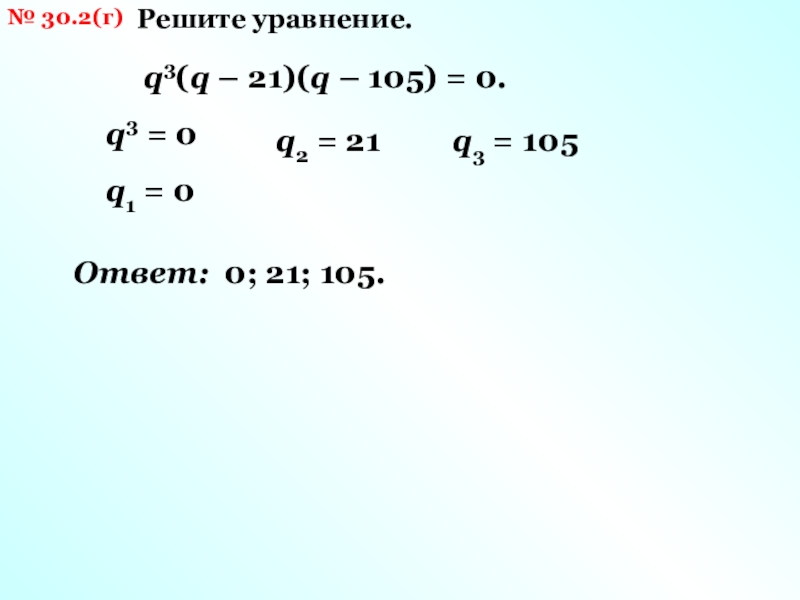 № 30.2(г)Решите уравнение.q3(q – 21)(q – 105) = 0.q3 = 0q1 = 0q2 = 21q3 = 105Ответ: