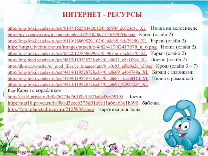 ИНТЕРНЕТ - РЕСУРСЫhttp://img-fotki.yandex.ru/get/6107/152583420.12/0_6590f_dc023c9c_XL  Нюша на велосипедеhttp://my-ivanovo.ru/wp-content/uploads/2010/06/74f16339f64a.png  Крош (слайд 2)http://img-fotki.yandex.ru/get/6110/18869520.102/0_6dcb5_9dc29150_XL  Бараш (слайд 2)http://img0.liveinternet.ru/images/attach/c/4/82/417/82417670_n_6.png  Нюша