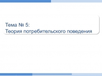 .
Тема № 5:
Т еория потребительского поведения