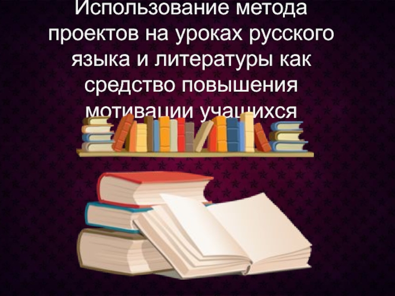 Презентация Использование метода проектов на уроках русского языка и литературы как средство повышения мотивации учащихся
