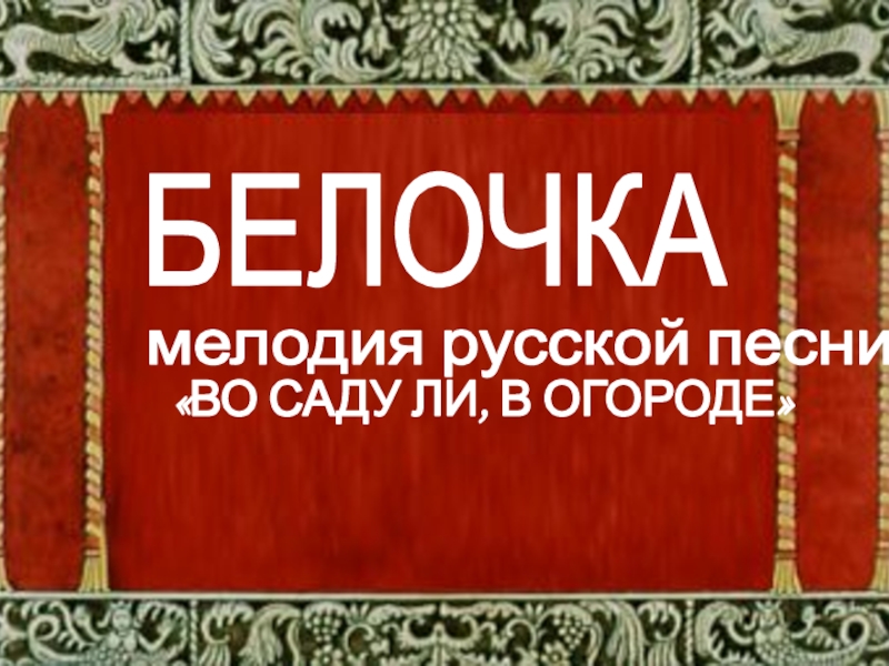 БЕЛОЧКАмелодия русской песни«ВО САДУ ЛИ, В ОГОРОДЕ»