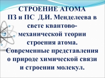 СТРОЕНИЕ АТОМА
ПЗ и ПС Д.И. Менделеева в свете квантово-механической теории