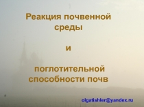 Реакция почвенной среды
и
поглотительной
способности почв
olgatishler@yandex.ru