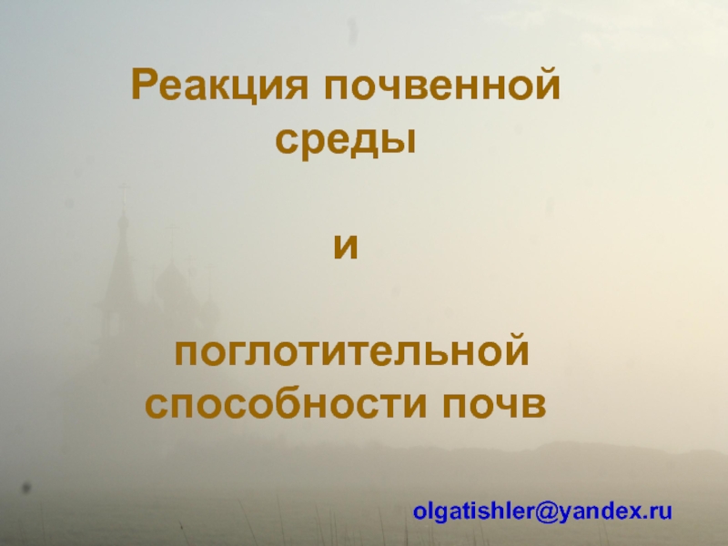 Реакция почвенной среды
и
поглотительной
способности почв
olgatishler@yandex.ru