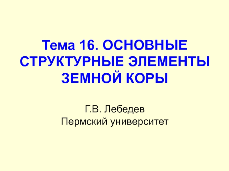 Тема 16. ОСНОВНЫЕ СТРУКТУРНЫЕ ЭЛЕМЕНТЫ ЗЕМНОЙ КОРЫ Г.В. Лебедев Пермский