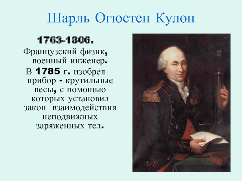 Шарль Огюстен Кулон1763-1806.Французский физик, военный инженер.В 1785 г. изобрел прибор - крутильные весы, с помощью которых установил