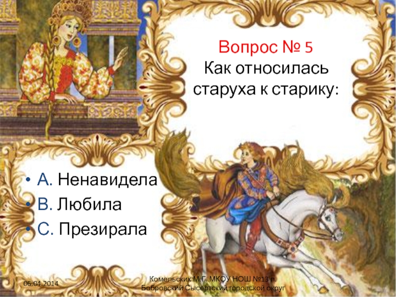 Вопрос № 5 Как относилась старуха к старику:А. Ненавидела В. ЛюбилаС. ПрезиралаКомельских М.Г. МКОУ НОШ №13 п.Бобровский