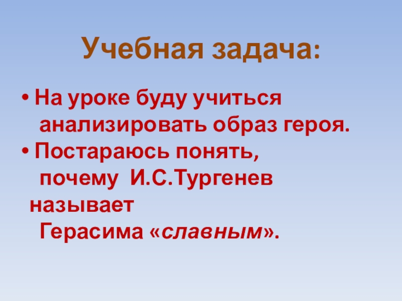 Учебная задача: На уроке буду учиться анализировать образ героя. Постараюсь понять, почему И.С.Тургенев называет Герасима