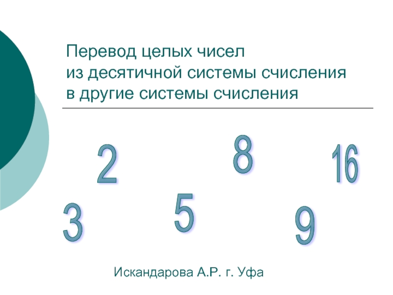 Перевод целых чисел из десятичной системы счисления в другие системы счисленияИскандарова А.Р. г. Уфа2816359