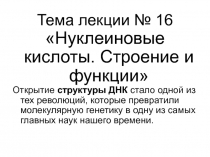 Тема лекции № 16
Нуклеиновые кислоты. Строение и функции
Открытие структуры