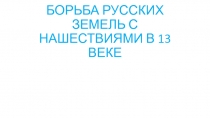 БОРЬБА РУССКИХ ЗЕМЕЛЬ С НАШЕСТВИЯМИ В 13 ВЕКЕ