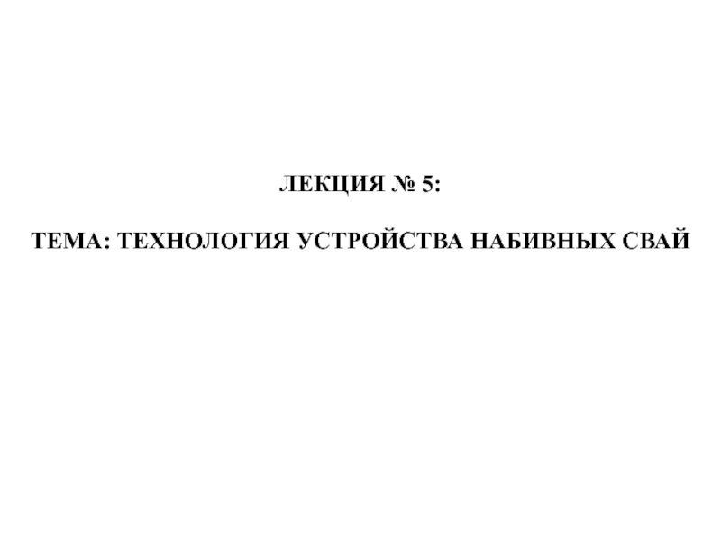 ЛЕКЦИЯ № 5 :
ТЕМА: ТЕХНОЛОГИЯ УСТРОЙСТВА НАБИВНЫХ СВАЙ