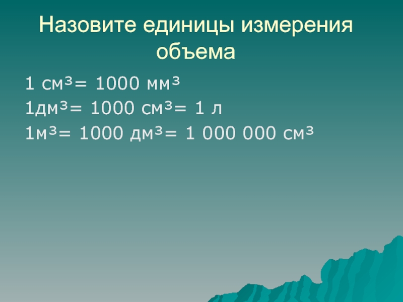 Назовите единицы измерения объема1 см³= 1000 мм³1дм³= 1000 см³= 1 л 1м³= 1000 дм³= 1 000 000 см³