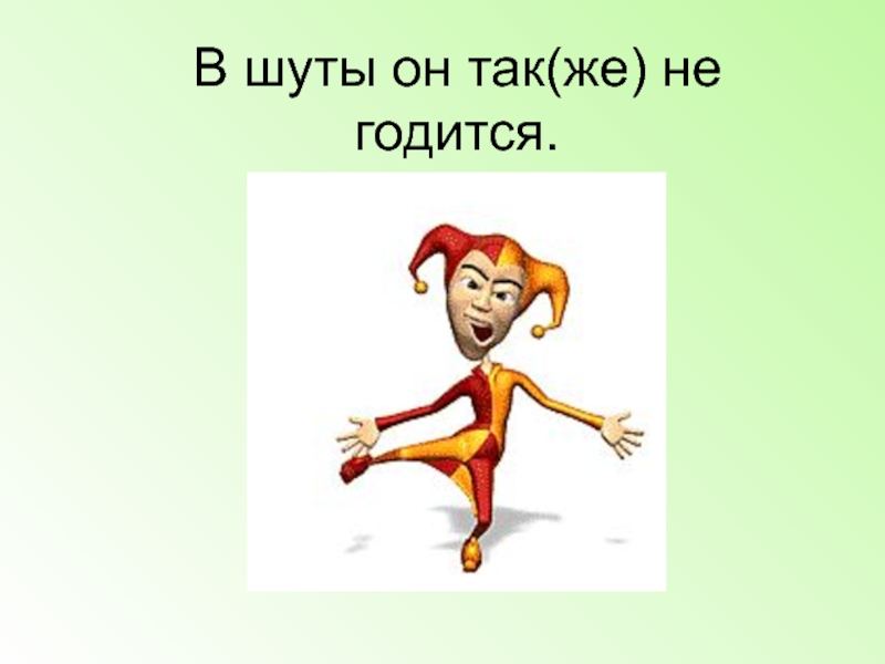 5 не годится для. В шуты он также не годится как пишется. Шут в дружбу не годится.