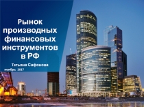 P ынок производных финансовых инструментов в РФ
Ta тьяна Сафонова
ноябрь 201 7
1