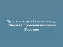 Урок географии в 9 классе на тему:
Лесная промышленность России