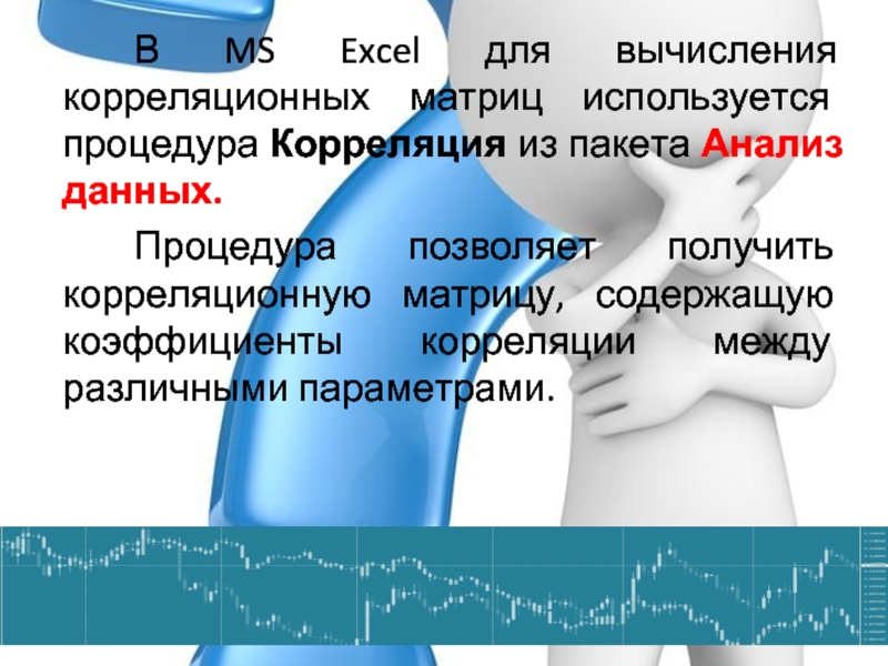 В MS Excel для вычисления корреляционных матриц используется процедура Корреляция из пакета Анализ данных. Процедура позволяет получить