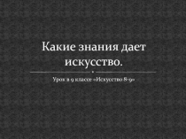 Урок в 9 классе Искусство 8-9 Какие знания дает искусство