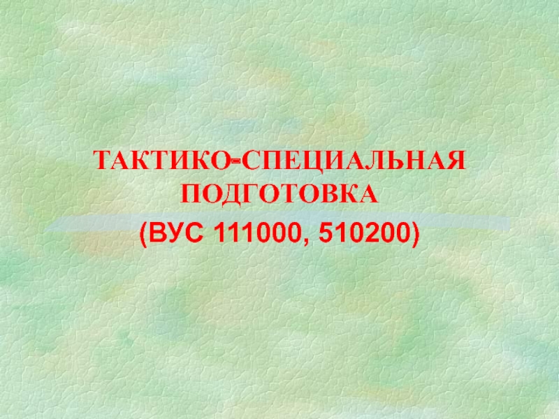 Презентация ТАКТИКО-СПЕЦИАЛЬНАЯ ПОДГОТОВКА
(ВУС 111000, 510200 )