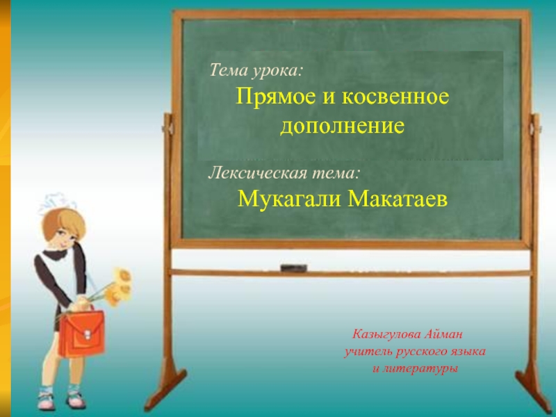 Тема урока: 		Прямое и косвенное дополнениеЛексическая тема: 	Мукагали Макатаев Казыгулова Айман учитель русского языка