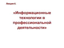 Л е кция 6.
Информационные технологии в профессиональной деятельности
