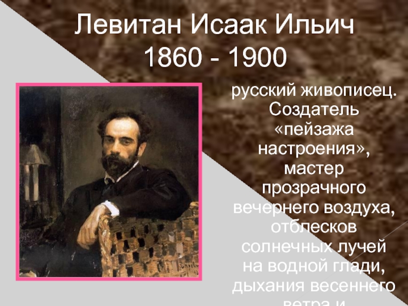 Левитан Исаак Ильич 1860 - 1900русский живописец. Создатель «пейзажа настроения», мастер прозрачного вечернего воздуха, отблесков солнечных лучей
