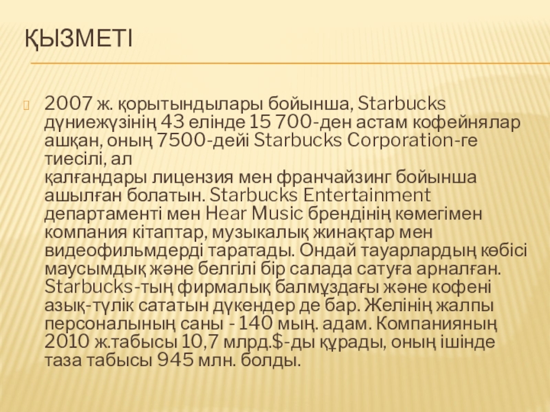 Қызметі 2007 ж. қорытындылары бойынша, Starbucks дүниежүзінің 43 елінде 15 700-ден астам кофейнялар ашқан, оның 7500-дейі Starbucks