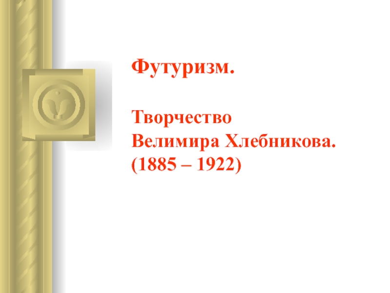 Презентация Футуризм. Творчество Велимира Хлебникова. (1885 – 1922)