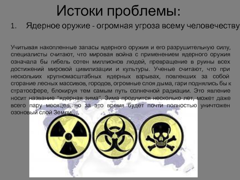 Истоки проблемы:Ядерное оружие - огромная угроза всему человечеству.Учитывая накопленные запасы ядерного оружия и его разрушительную силу, специалисты