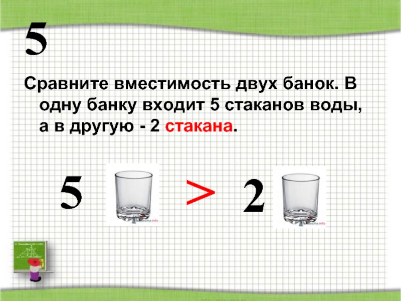 5Сравните вместимость двух банок. В одну банку входит 5 стаканов воды, а в другую - 2 стакана.