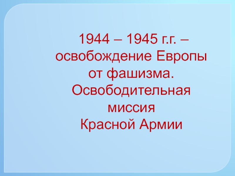 1944 - 1945 г.г. - освобождение Европы от фашизма. Освободительная миссия Красной Армии 5 класс