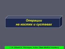 Операции
на костях и суставах
© Dr. Eduard A. Petrosyan. Kuban State Medical