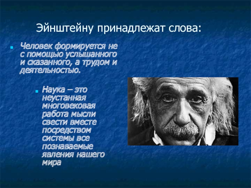Эйнштейну принадлежат слова:Человек формируется не с помощью услышанного и сказанного, а трудом и деятельностью.Наука – это неустанная