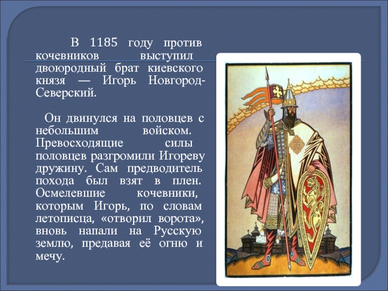 В 1185 году против кочевников выступил двоюродный брат киевского князя — Игорь Новгород-Северский.
