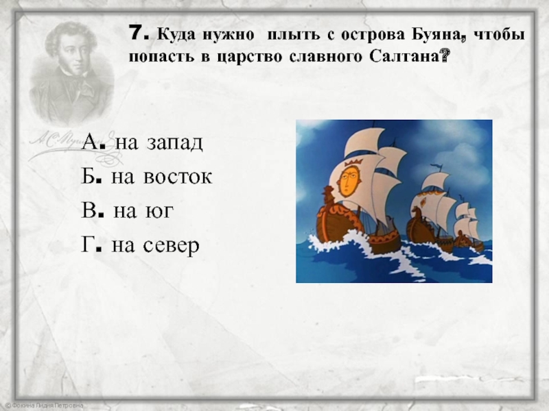 7. Куда нужно плыть с острова Буяна, чтобы попасть в царство славного Салтана? А. на западБ. на