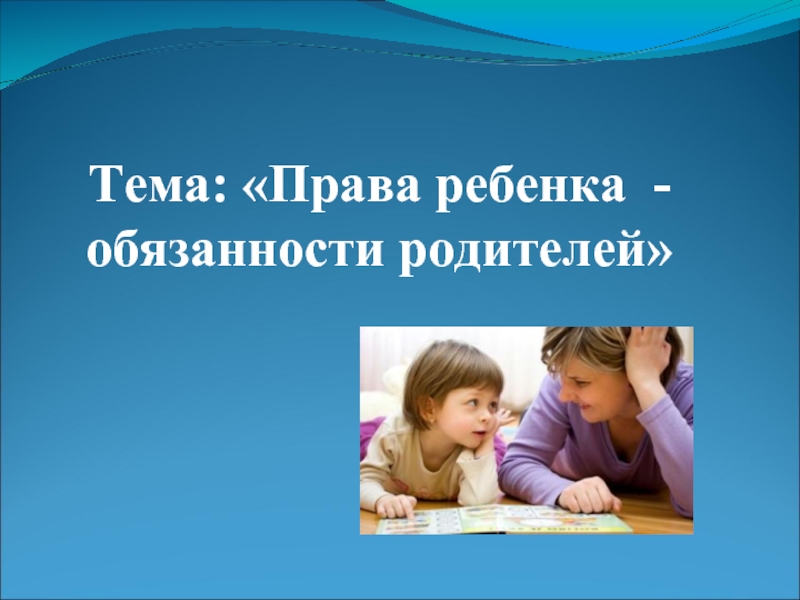 Тема: «Права ребенка - обязанности родителей»