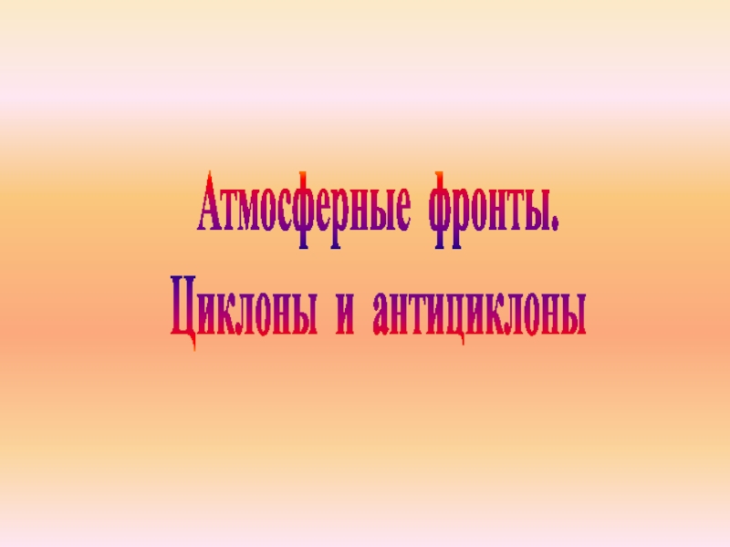 Атмосферные фронты.
Циклоны и антициклоны