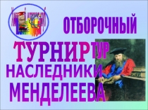 ОТБОРОЧНЫЙ ТУР
ТУРНИР
НАСЛЕДНИКИ
МЕНДЕЛЕЕВА
Химический