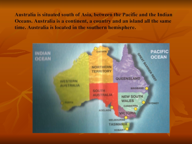 Australia is situated south of Asia, between the Pacific and the Indian Oceans. Australia is a continent,