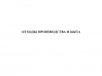 ОТХОДЫ ПРОИЗВОДСТВА И БЫТА