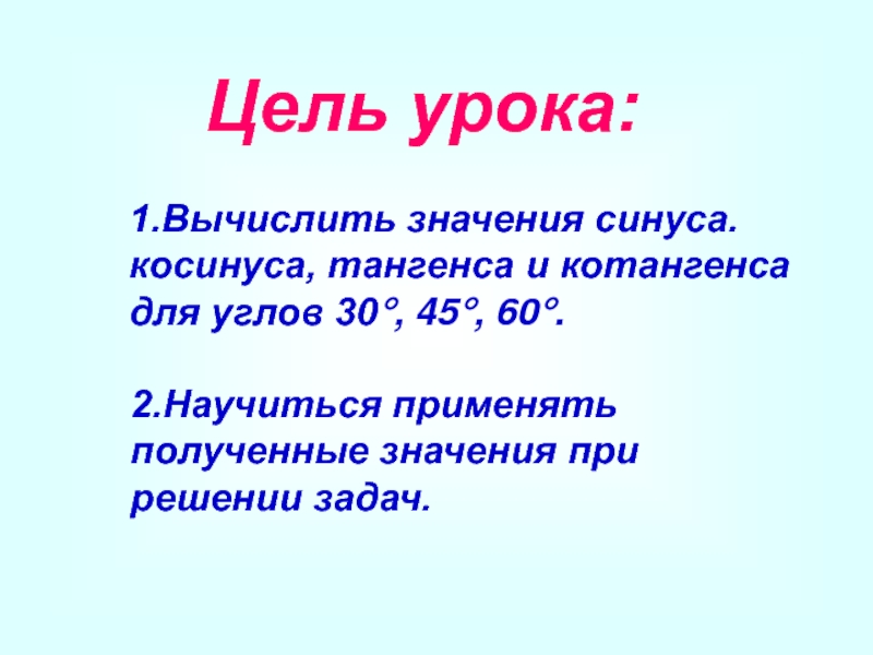 Цель урока:1.Вычислить значения синуса. косинуса, тангенса и котангенса для углов 30°, 45°, 60°.2.Научиться применять полученные значения при