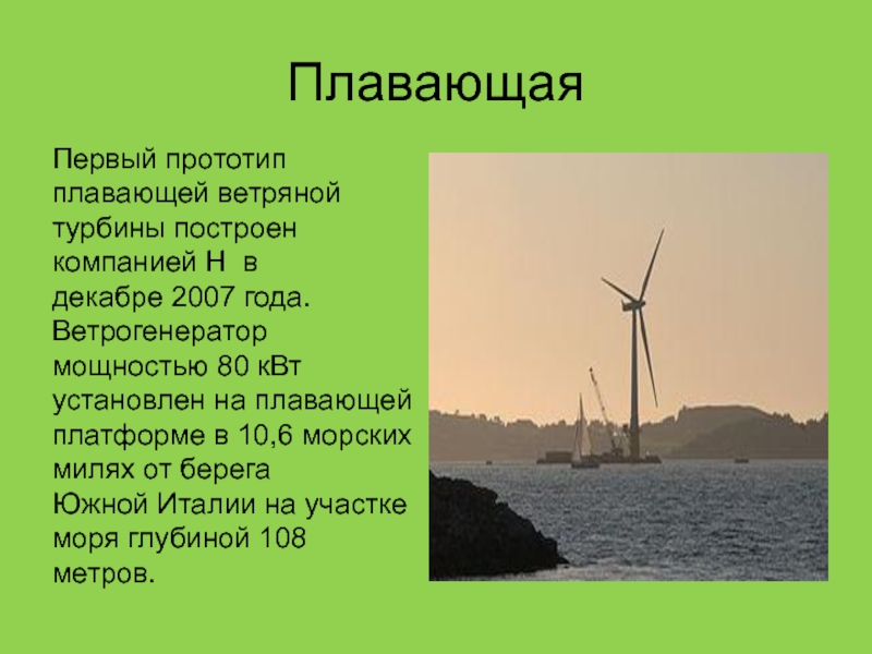 ПлавающаяПервый прототип плавающей ветряной турбины построен компанией H  в декабре 2007 года. Ветрогенератор мощностью 80 кВт установлен на плавающей
