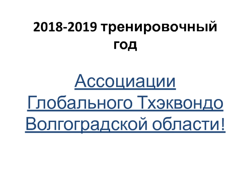 Презентация 2018-2019 тренировочный год
Ассоциации Глобального Тхэквондо Волгоградской