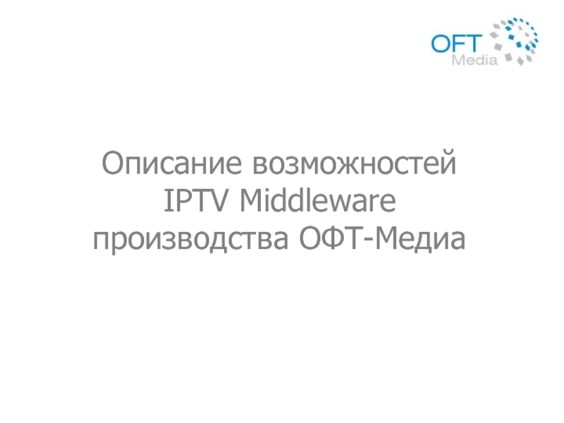 Презентация Описание возможностей IPTV Middleware производства ОФТ-Медиа