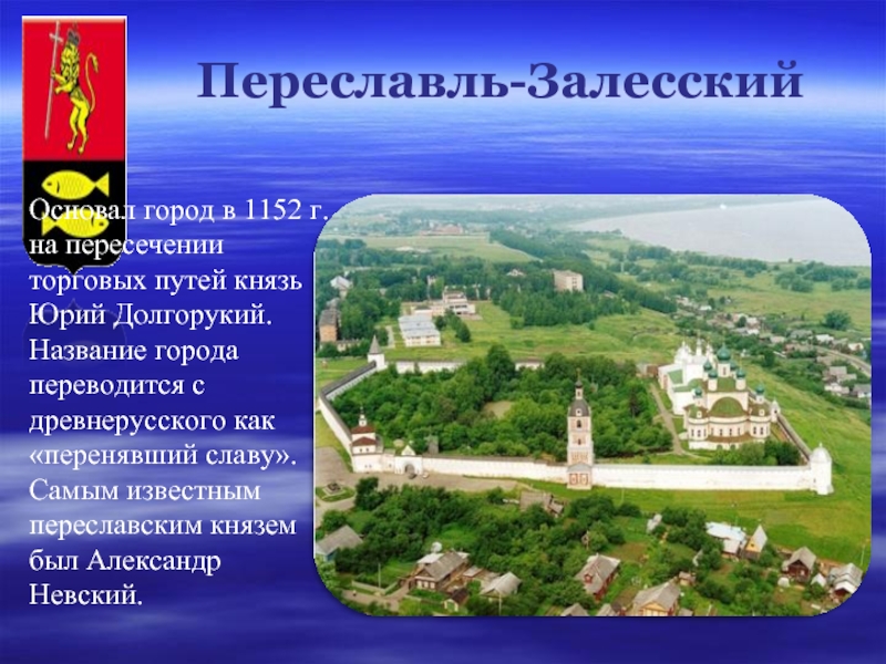Переславль-ЗалесскийОсновал город в 1152 г. на пересечении торговых путей князь Юрий Долгорукий. Название города переводится с древнерусского