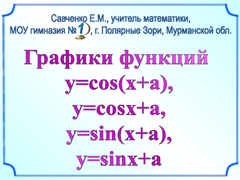 Графики функций
y=cos(x+a),
y=cosx+a,
y=sin(x+a),
y=sinx+a
Савченко Е.М.,