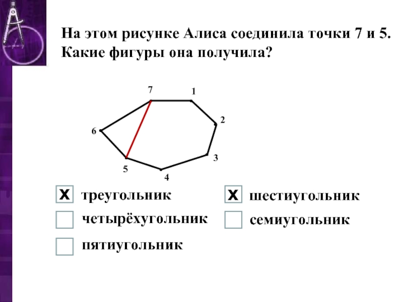 •••••••1234567На этом рисунке Алиса соединила точки 7 и 5. Какие фигуры она получила?треугольникчетырёхугольникпятиугольникшестиугольниксемиугольникхх