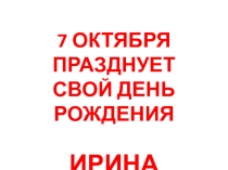 7 ОКТЯБРЯ ПРАЗДНУЕТ
СВОЙ ДЕНЬ РОЖДЕНИЯ
ИРИНА МАКАРОВА